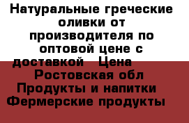 Натуральные греческие оливки от производителя по оптовой цене с доставкой › Цена ­ 270 - Ростовская обл. Продукты и напитки » Фермерские продукты   